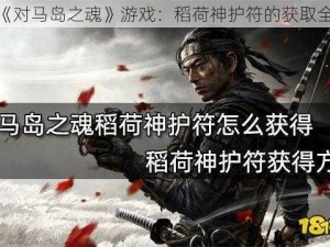 揭秘《对马岛之魂》游戏：稻荷神护符的获取全攻略