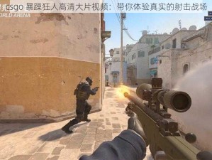 csgo 暴躁狂人高清大片视频：带你体验真实的射击战场