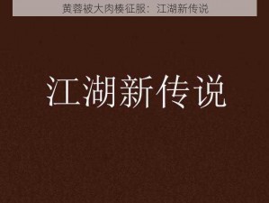 黄蓉被大肉楱征服：江湖新传说