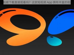 9.1 短视频下载直接观看吗？这款短视频 App 拥有丰富的视频资源