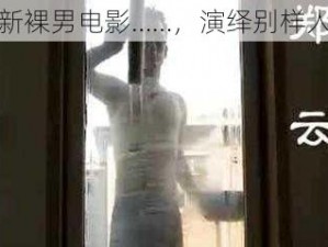 最新裸男电影……，演绎别样人生