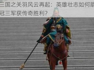 潮爆三国之关羽风云再起：英雄壮志如何助力关羽勇冠三军获传奇胜利？