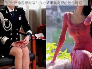 张津瑜视频叫啥？九分裤黑丝高跟的致命诱惑