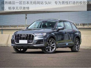 成熟精品一区日本无码网站 SUV：专为男性打造的极致体验，畅享无尽激情