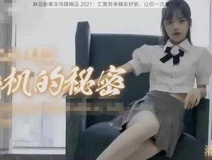 麻豆剧果冻传媒精品 2021：汇聚各类精彩好剧，让你一次看个够