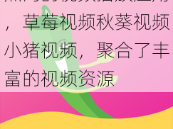 热门的视频播放应用，草莓视频秋葵视频小猪视频，聚合了丰富的视频资源