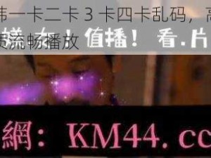 日韩一卡二卡 3 卡四卡乱码，高清画质流畅播放