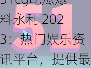 51cg吃瓜爆料永利 2023：热门娱乐资讯平台，提供最新鲜的娱乐头条