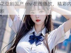 麻花豆剧国产 mv 在线播放，精彩内容不断