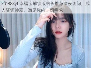 xfb88xyf 幸福宝解锁版站长推荐深夜访问，成人资源神器，满足你的一切需求