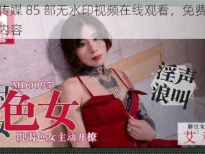 天美传媒 85 部无水印视频在线观看，免费体验精彩内容