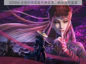 3DMAX 动画在线观看免费高清，畅享视觉盛宴