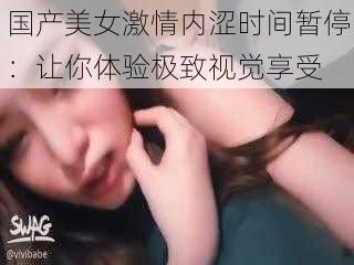 国产美女激情内涩时间暂停：让你体验极致视觉享受