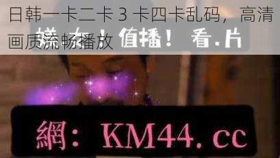 日韩一卡二卡 3 卡四卡乱码，高清画质流畅播放