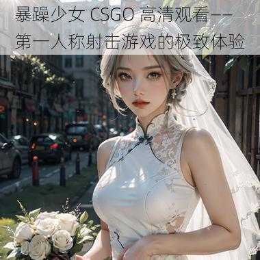 暴躁少女 CSGO 高清观看——第一人称射击游戏的极致体验