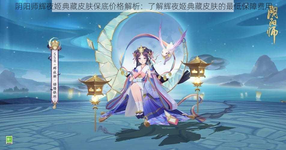 阴阳师辉夜姬典藏皮肤保底价格解析：了解辉夜姬典藏皮肤的最低保障费用