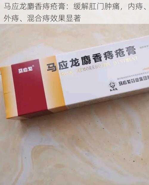 马应龙麝香痔疮膏：缓解肛门肿痛，内痔、外痔、混合痔效果显著