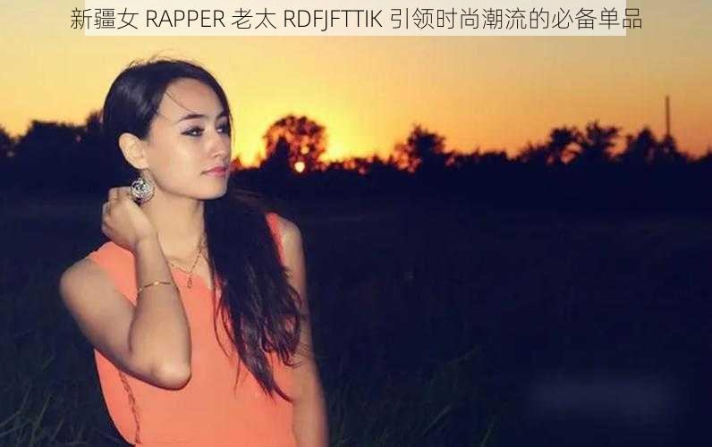 新疆女 RAPPER 老太 RDFJFTTIK 引领时尚潮流的必备单品