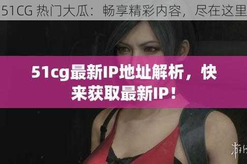 51CG 热门大瓜：畅享精彩内容，尽在这里