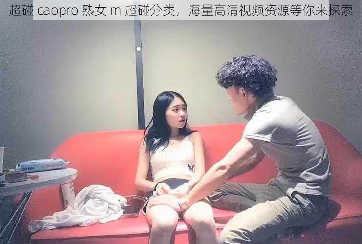 超碰 caopro 熟女 m 超碰分类，海量高清视频资源等你来探索