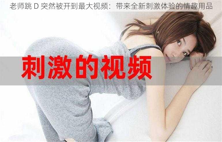 老师跳 D 突然被开到最大视频：带来全新刺激体验的情趣用品