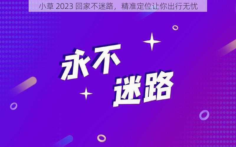 小草 2023 回家不迷路，精准定位让你出行无忧