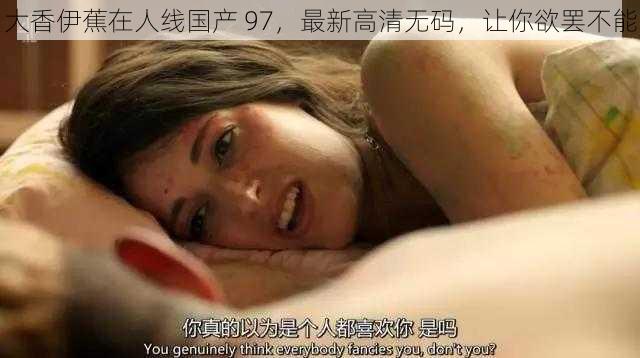 大香伊蕉在人线国产 97，最新高清无码，让你欲罢不能