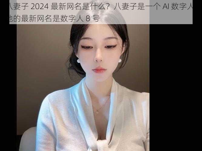 八妻子 2024 最新网名是什么？八妻子是一个 AI 数字人，她的最新网名是数字人 8 号