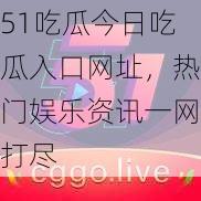 51吃瓜今日吃瓜入口网址，热门娱乐资讯一网打尽