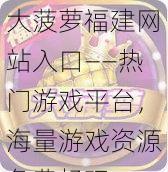 大菠萝福建网站入口——热门游戏平台，海量游戏资源免费畅玩