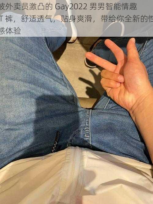 被外卖员激凸的 Gay2022 男男智能情趣 T 裤，舒适透气，贴身爽滑，带给你全新的性感体验