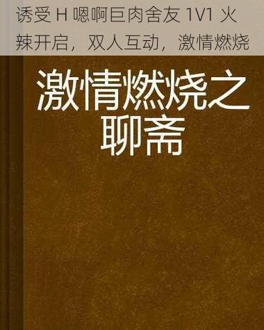 诱受 H 嗯啊巨肉舍友 1V1 火辣开启，双人互动，激情燃烧