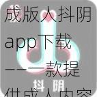 成版人抖阴app下载——一款提供成人内容的短视频应用