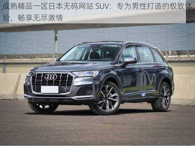 成熟精品一区日本无码网站 SUV：专为男性打造的极致体验，畅享无尽激情