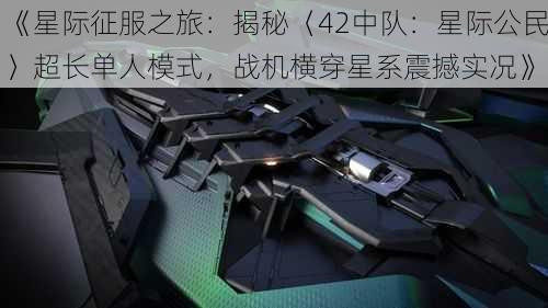 《星际征服之旅：揭秘〈42中队：星际公民〉超长单人模式，战机横穿星系震撼实况》