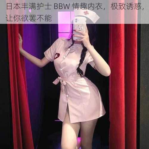 日本丰满护士 BBW 情趣内衣，极致诱惑，让你欲罢不能