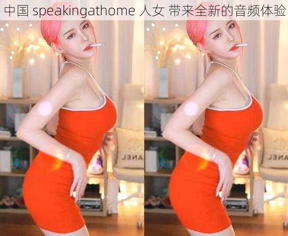 中国 speakingathome 人女 带来全新的音频体验