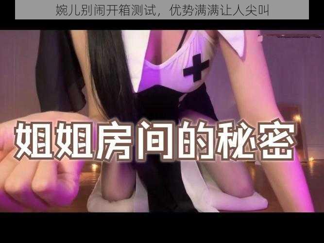 婉儿别闹开箱测试，优势满满让人尖叫